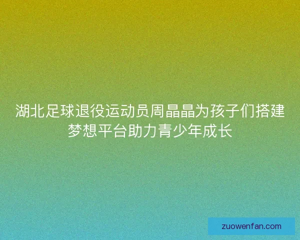 湖北足球退役运动员周晶晶为孩子们搭建梦想平台助力青少年成长