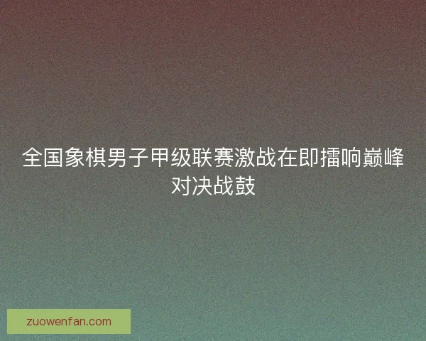 全国象棋男子甲级联赛激战在即擂响巅峰对决战鼓
