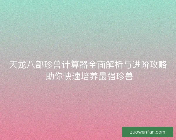 天龙八部珍兽计算器全面解析与进阶攻略 助你快速培养最强珍兽